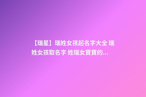 【瑞星】瑞姓女孩起名字大全 瑞姓女孩取名字 姓瑞女寶寶的名字-第1張-公司起名-玄機派
